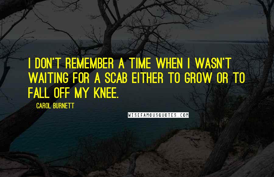 Carol Burnett Quotes: I don't remember a time when I wasn't waiting for a scab either to grow or to fall off my knee.