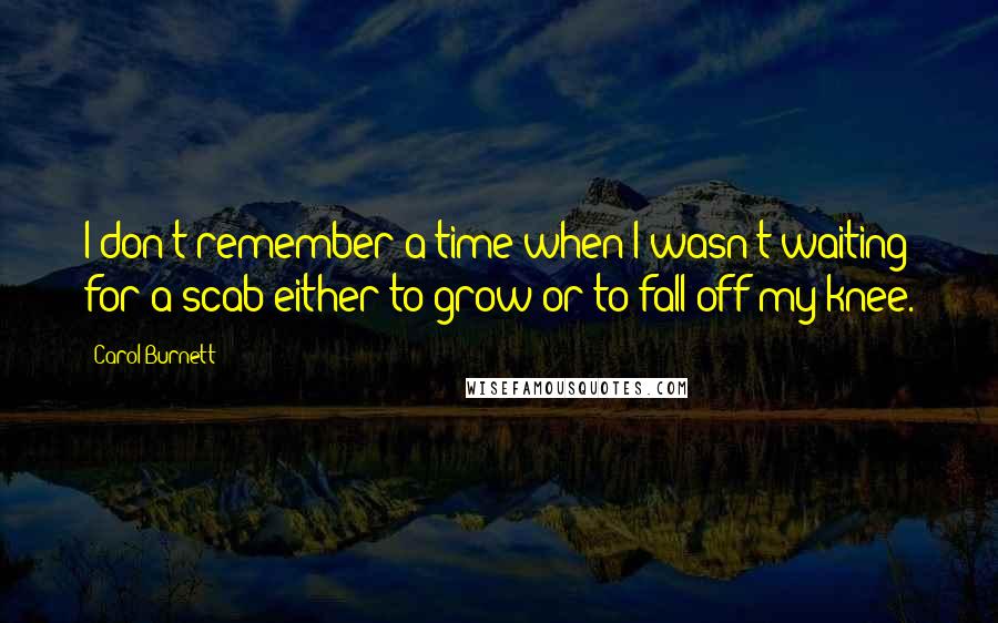 Carol Burnett Quotes: I don't remember a time when I wasn't waiting for a scab either to grow or to fall off my knee.