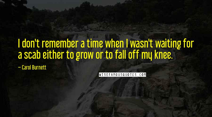 Carol Burnett Quotes: I don't remember a time when I wasn't waiting for a scab either to grow or to fall off my knee.