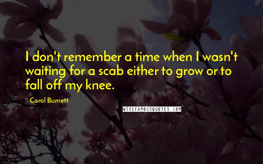 Carol Burnett Quotes: I don't remember a time when I wasn't waiting for a scab either to grow or to fall off my knee.