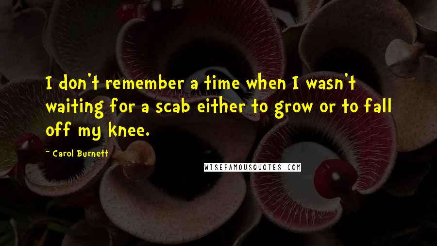 Carol Burnett Quotes: I don't remember a time when I wasn't waiting for a scab either to grow or to fall off my knee.