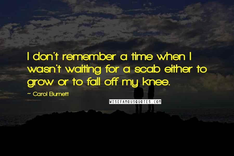 Carol Burnett Quotes: I don't remember a time when I wasn't waiting for a scab either to grow or to fall off my knee.