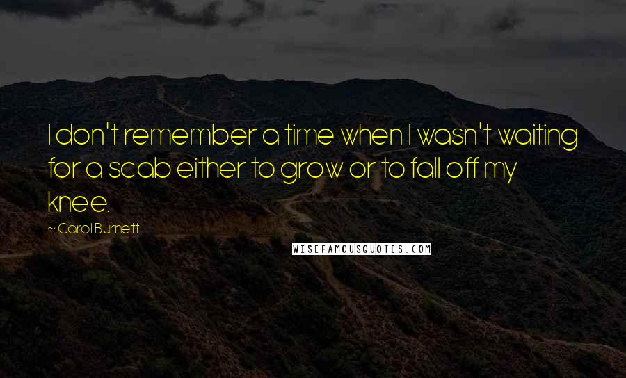 Carol Burnett Quotes: I don't remember a time when I wasn't waiting for a scab either to grow or to fall off my knee.