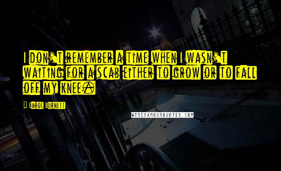 Carol Burnett Quotes: I don't remember a time when I wasn't waiting for a scab either to grow or to fall off my knee.