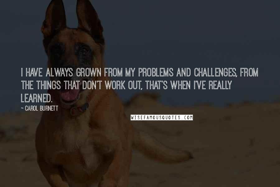 Carol Burnett Quotes: I have always grown from my problems and challenges, from the things that don't work out, that's when I've really learned.