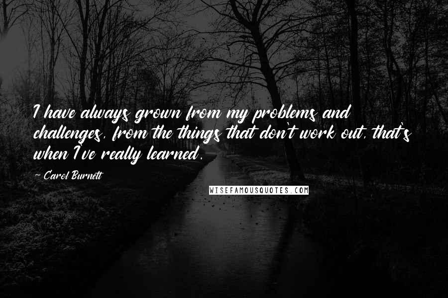 Carol Burnett Quotes: I have always grown from my problems and challenges, from the things that don't work out, that's when I've really learned.