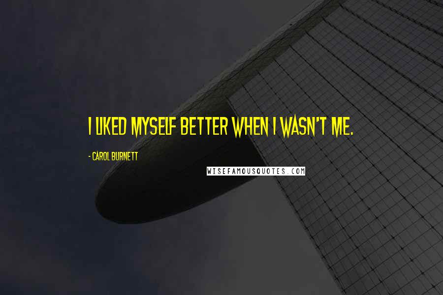 Carol Burnett Quotes: I liked myself better when I wasn't me.