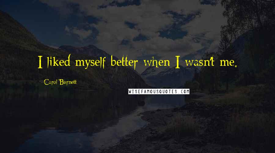 Carol Burnett Quotes: I liked myself better when I wasn't me.