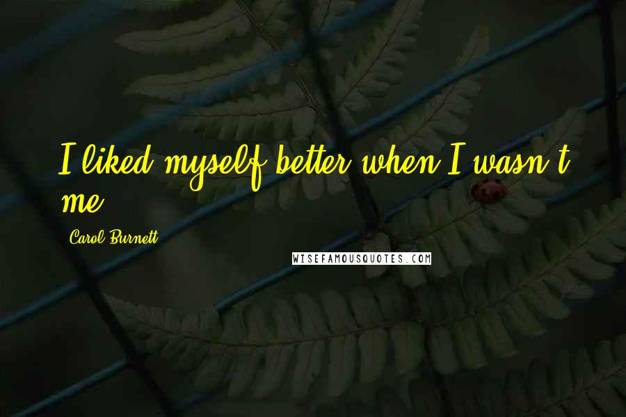 Carol Burnett Quotes: I liked myself better when I wasn't me.