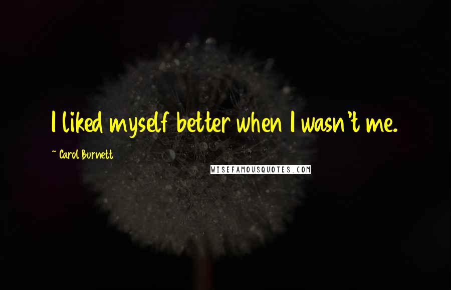 Carol Burnett Quotes: I liked myself better when I wasn't me.