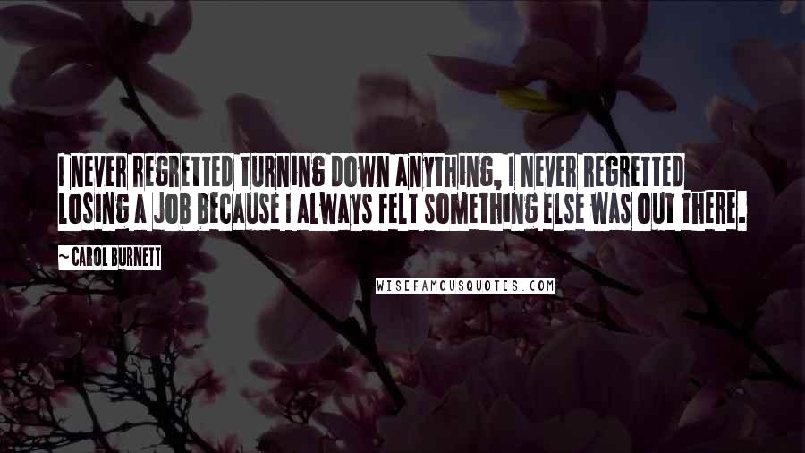 Carol Burnett Quotes: I never regretted turning down anything, I never regretted losing a job because I always felt something else was out there.