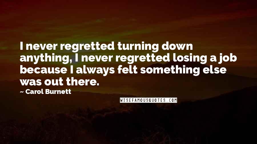 Carol Burnett Quotes: I never regretted turning down anything, I never regretted losing a job because I always felt something else was out there.