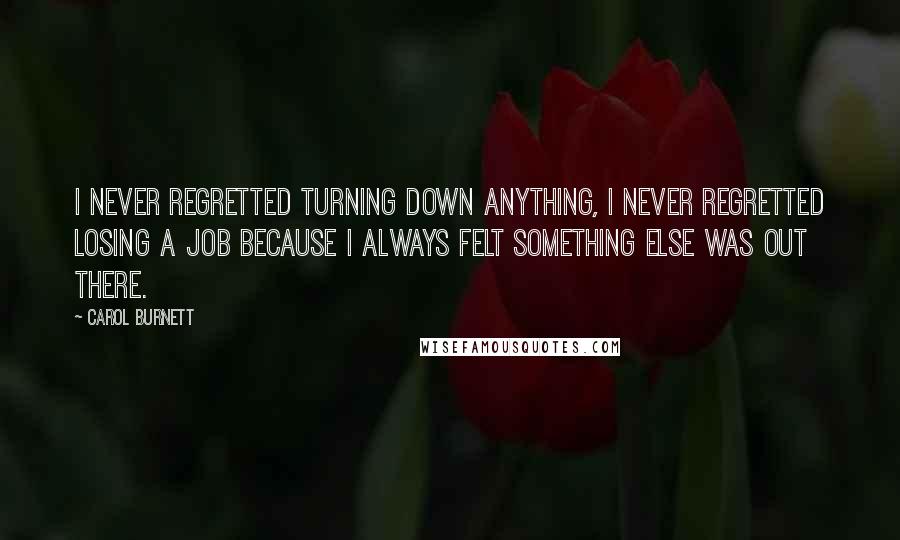 Carol Burnett Quotes: I never regretted turning down anything, I never regretted losing a job because I always felt something else was out there.