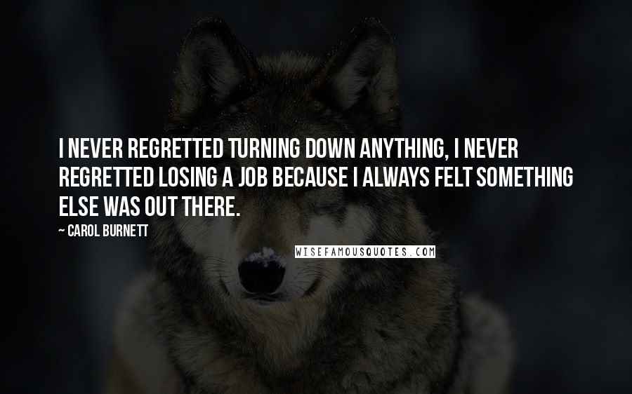 Carol Burnett Quotes: I never regretted turning down anything, I never regretted losing a job because I always felt something else was out there.