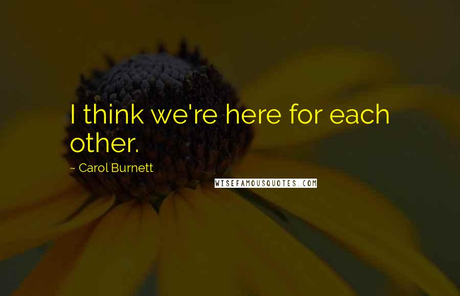 Carol Burnett Quotes: I think we're here for each other.