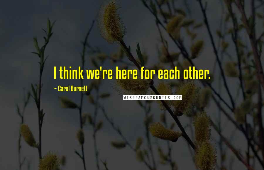 Carol Burnett Quotes: I think we're here for each other.