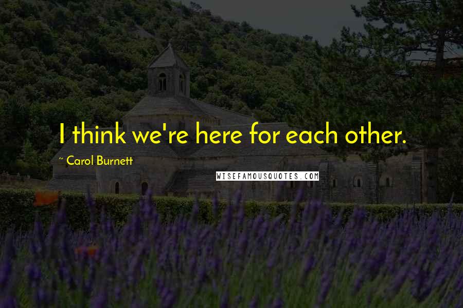 Carol Burnett Quotes: I think we're here for each other.