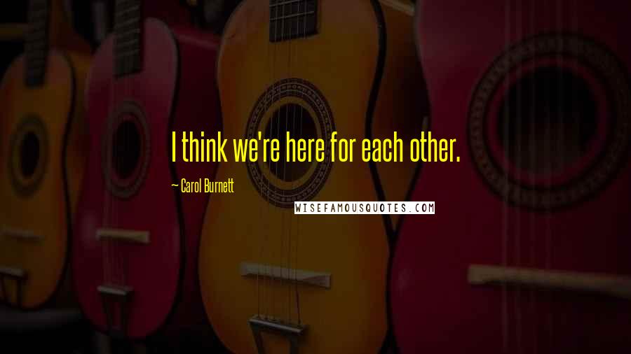 Carol Burnett Quotes: I think we're here for each other.