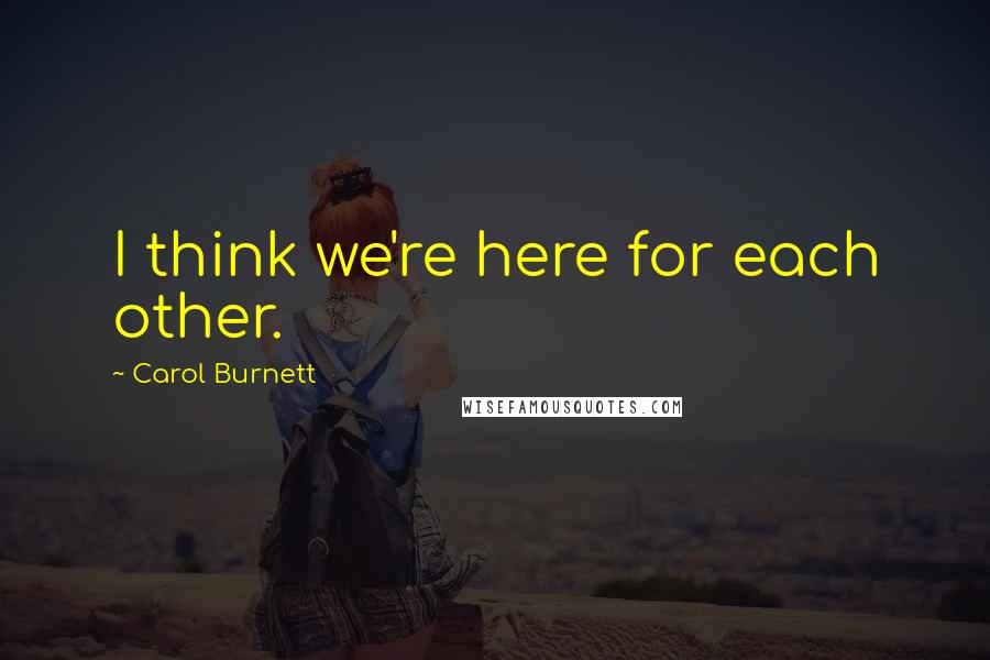 Carol Burnett Quotes: I think we're here for each other.