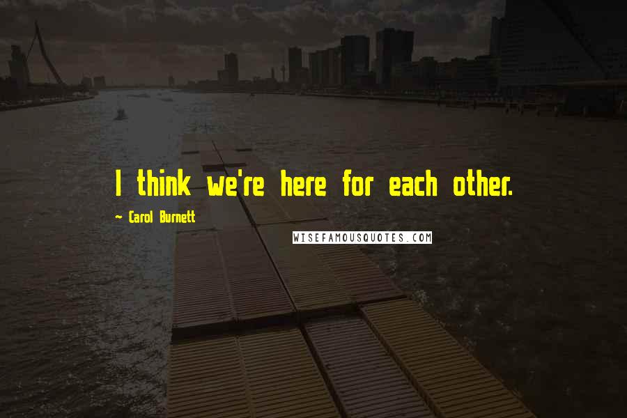 Carol Burnett Quotes: I think we're here for each other.