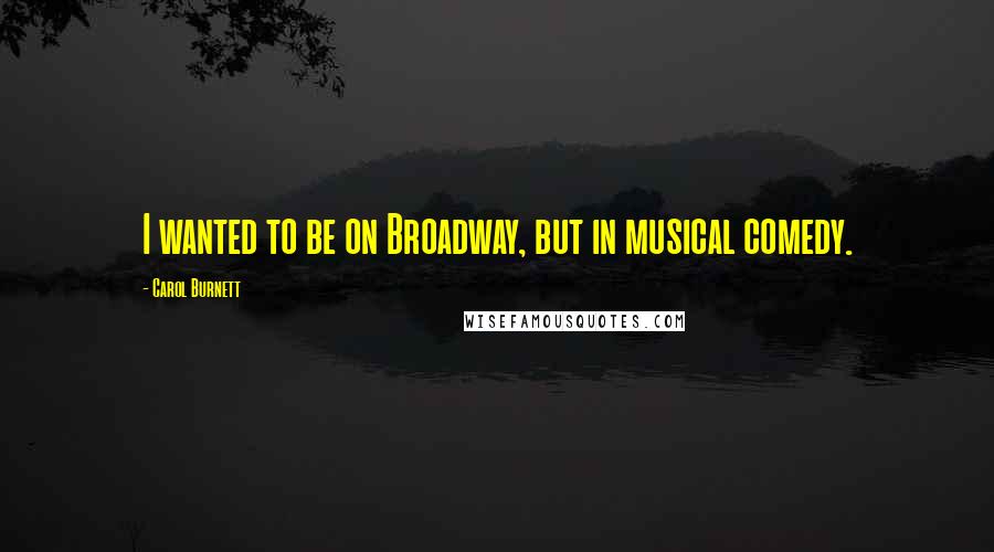 Carol Burnett Quotes: I wanted to be on Broadway, but in musical comedy.