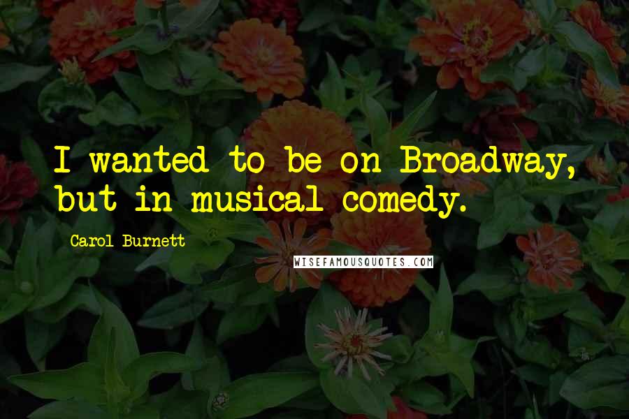 Carol Burnett Quotes: I wanted to be on Broadway, but in musical comedy.