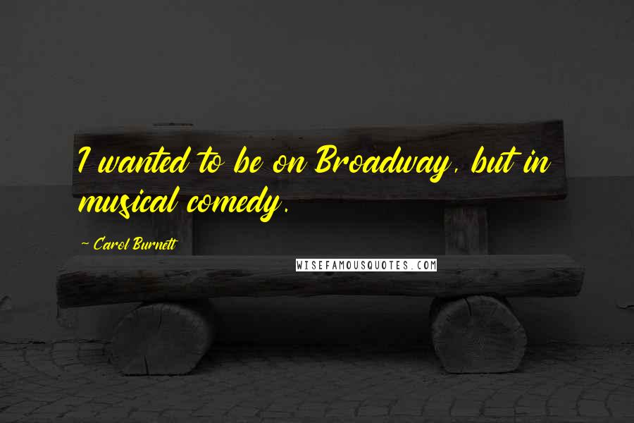 Carol Burnett Quotes: I wanted to be on Broadway, but in musical comedy.