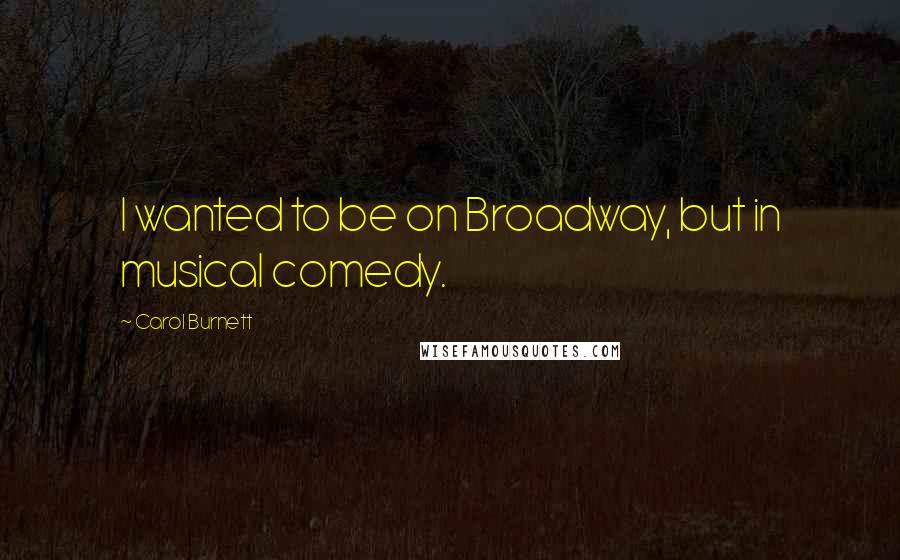 Carol Burnett Quotes: I wanted to be on Broadway, but in musical comedy.