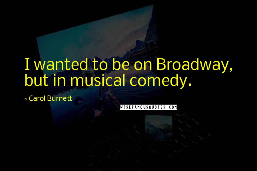 Carol Burnett Quotes: I wanted to be on Broadway, but in musical comedy.