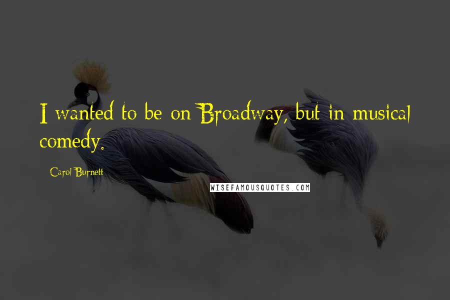 Carol Burnett Quotes: I wanted to be on Broadway, but in musical comedy.