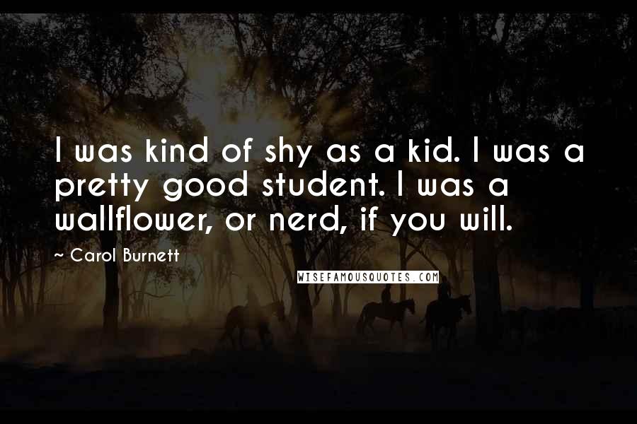 Carol Burnett Quotes: I was kind of shy as a kid. I was a pretty good student. I was a wallflower, or nerd, if you will.