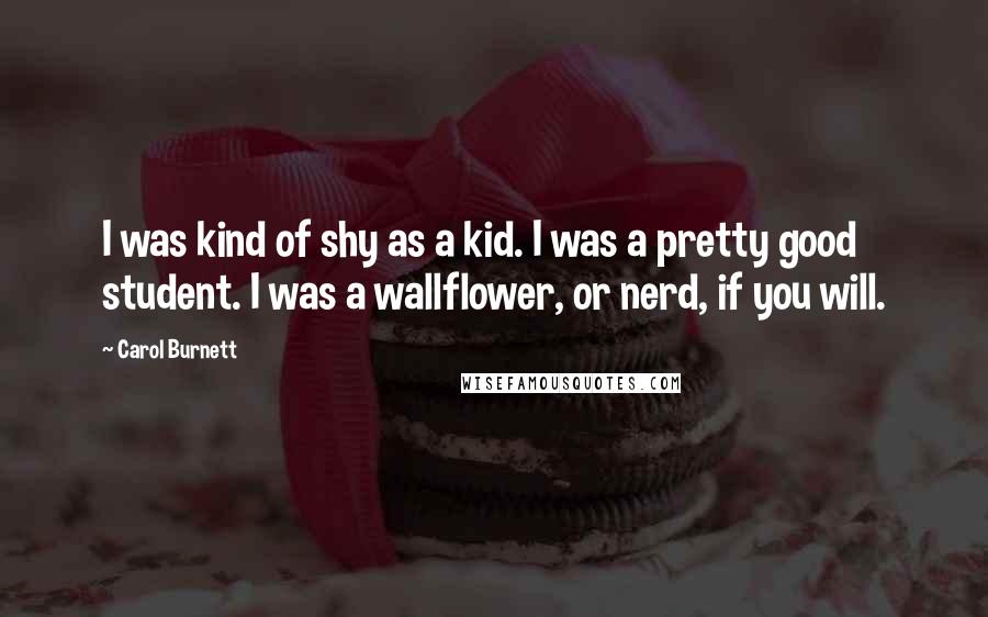 Carol Burnett Quotes: I was kind of shy as a kid. I was a pretty good student. I was a wallflower, or nerd, if you will.