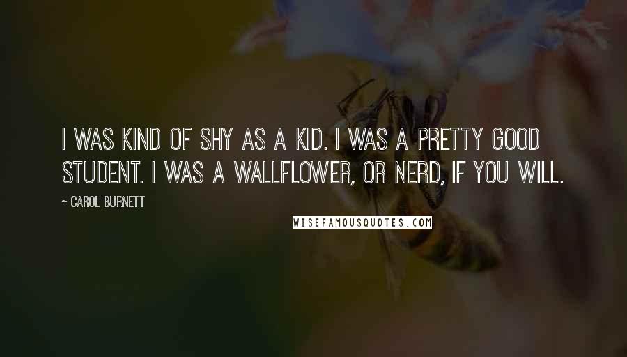 Carol Burnett Quotes: I was kind of shy as a kid. I was a pretty good student. I was a wallflower, or nerd, if you will.