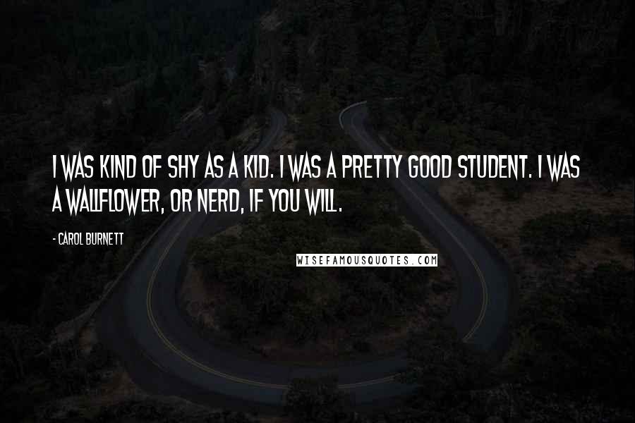 Carol Burnett Quotes: I was kind of shy as a kid. I was a pretty good student. I was a wallflower, or nerd, if you will.