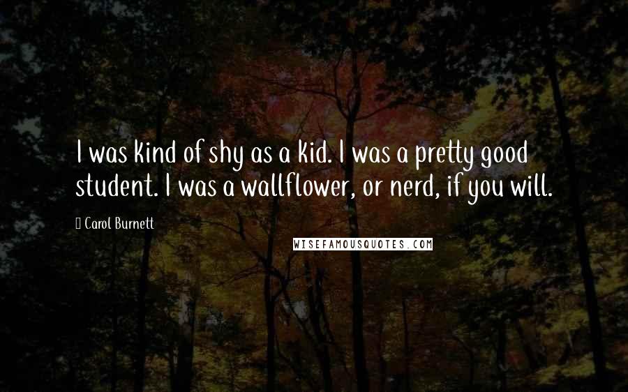 Carol Burnett Quotes: I was kind of shy as a kid. I was a pretty good student. I was a wallflower, or nerd, if you will.