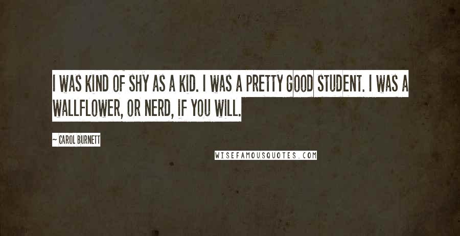 Carol Burnett Quotes: I was kind of shy as a kid. I was a pretty good student. I was a wallflower, or nerd, if you will.