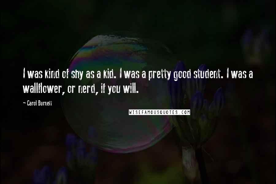 Carol Burnett Quotes: I was kind of shy as a kid. I was a pretty good student. I was a wallflower, or nerd, if you will.