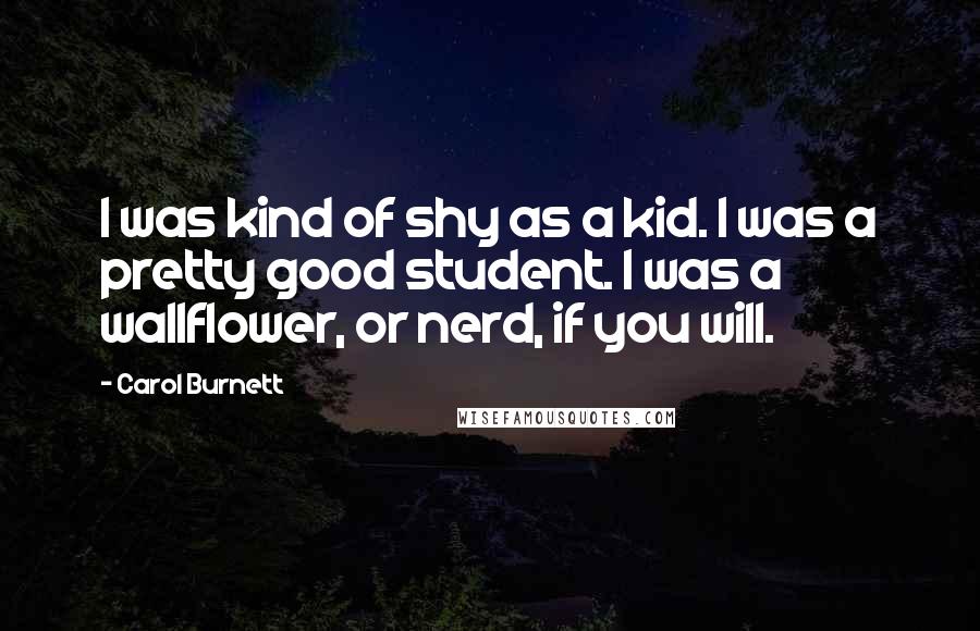 Carol Burnett Quotes: I was kind of shy as a kid. I was a pretty good student. I was a wallflower, or nerd, if you will.