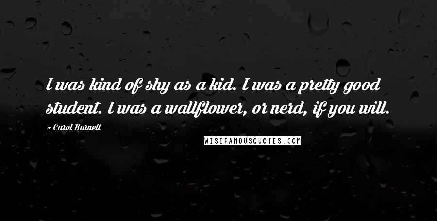 Carol Burnett Quotes: I was kind of shy as a kid. I was a pretty good student. I was a wallflower, or nerd, if you will.