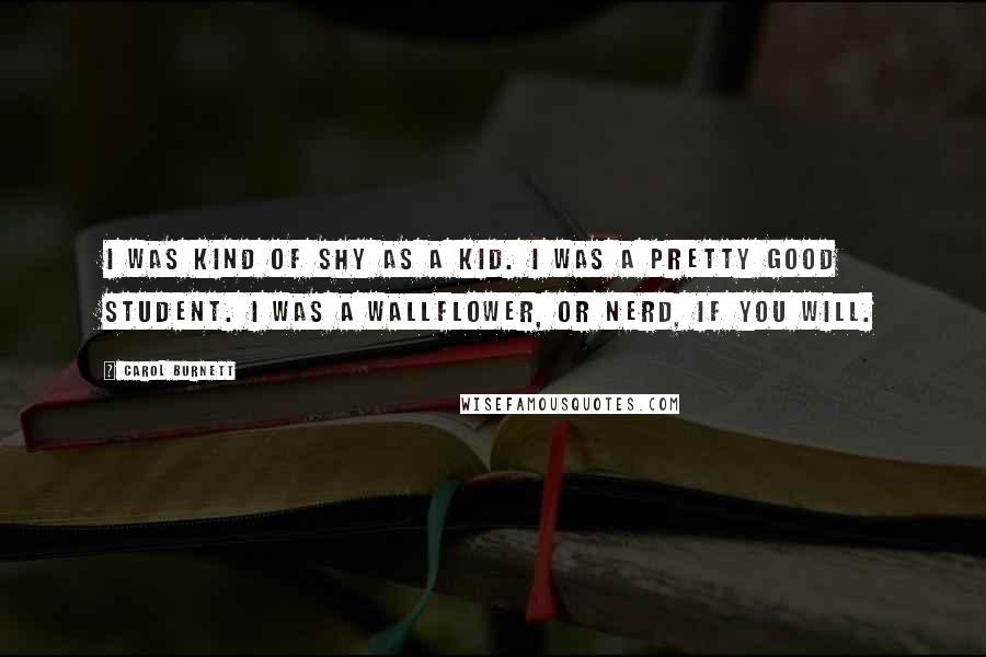 Carol Burnett Quotes: I was kind of shy as a kid. I was a pretty good student. I was a wallflower, or nerd, if you will.