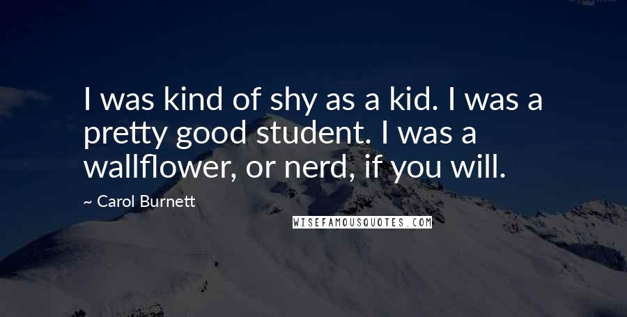 Carol Burnett Quotes: I was kind of shy as a kid. I was a pretty good student. I was a wallflower, or nerd, if you will.