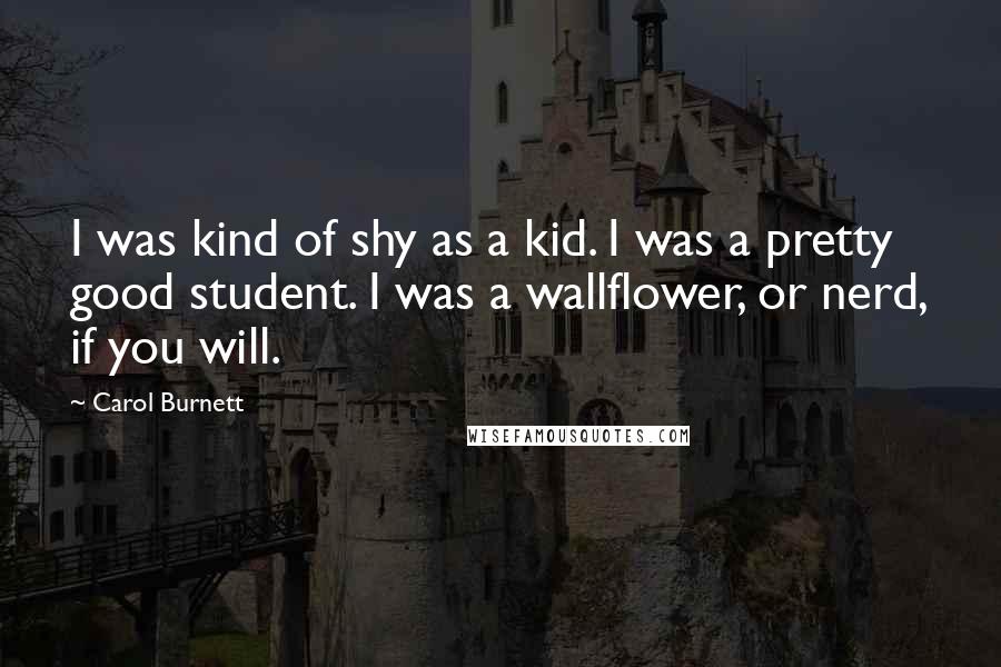 Carol Burnett Quotes: I was kind of shy as a kid. I was a pretty good student. I was a wallflower, or nerd, if you will.