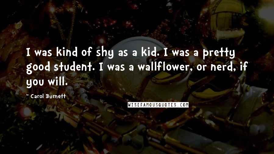 Carol Burnett Quotes: I was kind of shy as a kid. I was a pretty good student. I was a wallflower, or nerd, if you will.