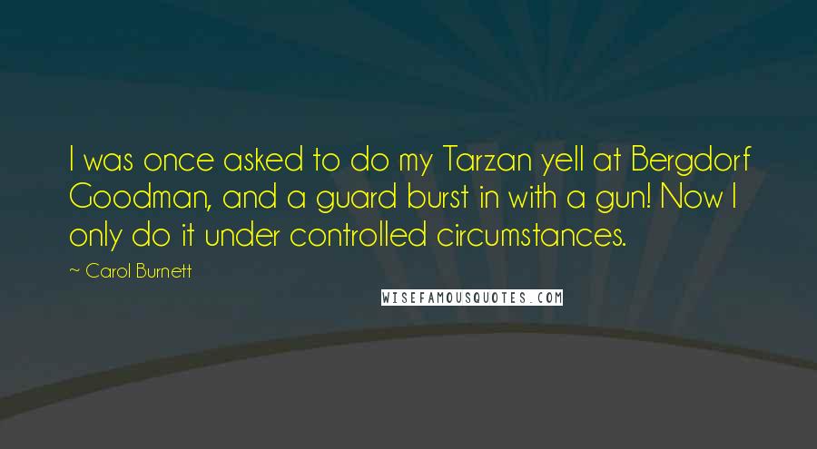 Carol Burnett Quotes: I was once asked to do my Tarzan yell at Bergdorf Goodman, and a guard burst in with a gun! Now I only do it under controlled circumstances.