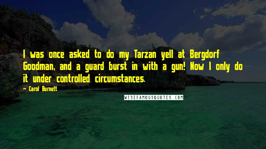 Carol Burnett Quotes: I was once asked to do my Tarzan yell at Bergdorf Goodman, and a guard burst in with a gun! Now I only do it under controlled circumstances.