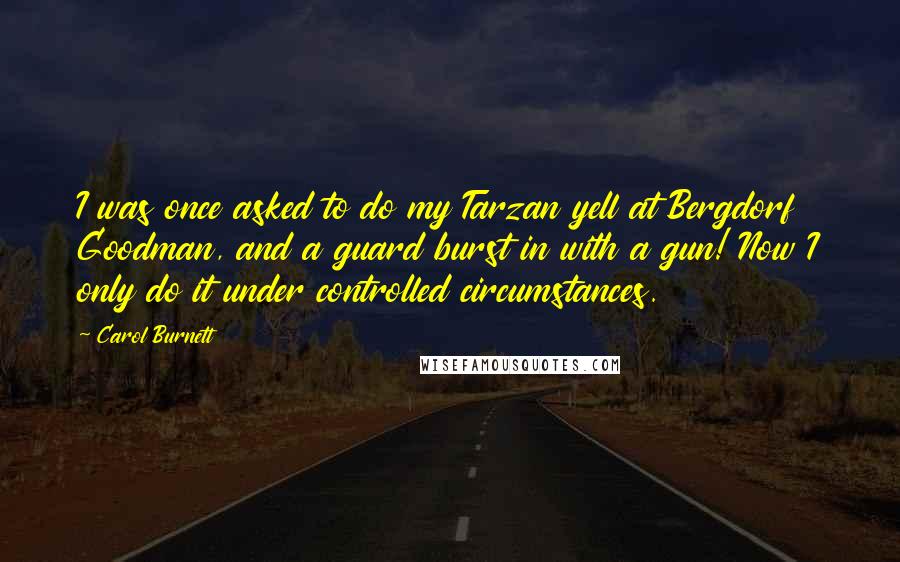 Carol Burnett Quotes: I was once asked to do my Tarzan yell at Bergdorf Goodman, and a guard burst in with a gun! Now I only do it under controlled circumstances.