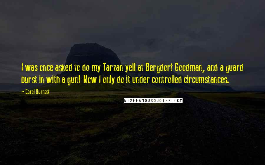 Carol Burnett Quotes: I was once asked to do my Tarzan yell at Bergdorf Goodman, and a guard burst in with a gun! Now I only do it under controlled circumstances.