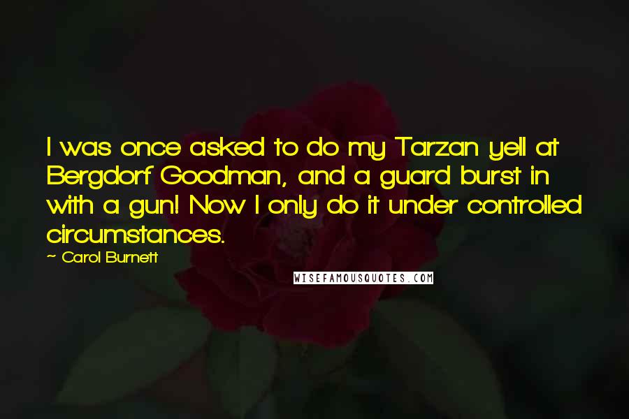 Carol Burnett Quotes: I was once asked to do my Tarzan yell at Bergdorf Goodman, and a guard burst in with a gun! Now I only do it under controlled circumstances.