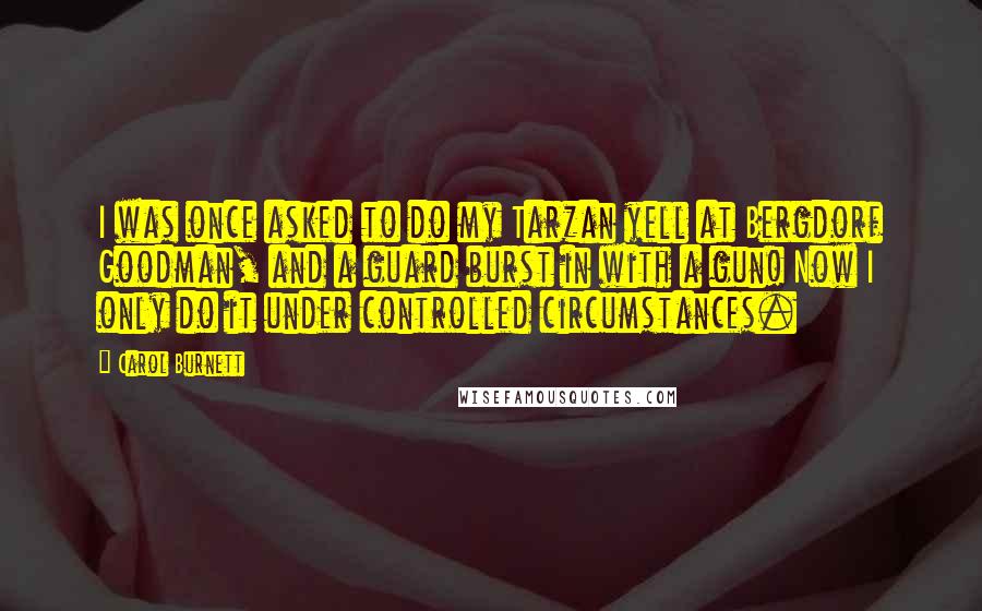Carol Burnett Quotes: I was once asked to do my Tarzan yell at Bergdorf Goodman, and a guard burst in with a gun! Now I only do it under controlled circumstances.