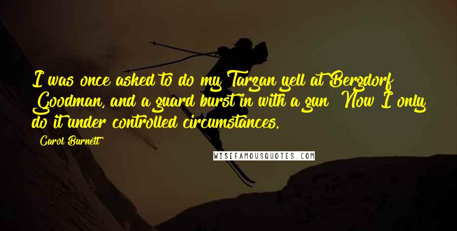 Carol Burnett Quotes: I was once asked to do my Tarzan yell at Bergdorf Goodman, and a guard burst in with a gun! Now I only do it under controlled circumstances.